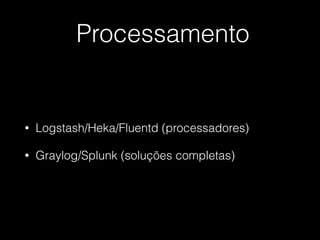 Processamento
• Logstash/Heka/Fluentd (processadores)
• Graylog/Splunk (soluções completas)
 