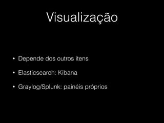 Visualização
• Depende dos outros itens
• Elasticsearch: Kibana
• Graylog/Splunk: painéis próprios
 