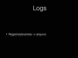 Logs
• Registros/eventos -> arquivo
 
