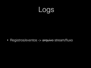 Logs
• Registros/eventos -> arquivo stream/ﬂuxo
 