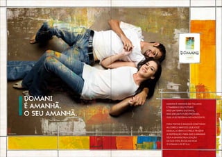 DOMANI
É AMANHÃ.
O SEU AMANHÃ.
Domani é amanhã em italiano.
É também o seu futuro.
Não um tempo distante,
mas sim um futuro próximo,
que já se desenha no horizonte.
para pintar o amanhã com todas
as cores e matizes que você
deseja, a EBM e a Cyrela trazem
a inspiração. Para que o amanhã
seja a grande realização
da sua vida, escolha hoje
o Domani Life Style.
Foto ilustrativa.
 
