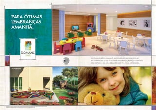 PARA ÓTIMAS
LEMBRANÇAS
AMANHÃ.
brinquedoteca
playground
Sugestão de layout, móveis, decoração e acabamentos conforme memorial descritivo.Vide contrato de compra e venda.
A locação de elementos estruturais pode variar de acordo com as exigências técnicas.
as crianças são o amanhã, mas hoje elas querem brincar.
No Domani life style elas terão segurança, espaço e contato
com natureza na área de lazer. dias pra ficar na memória.
Perspectiva artística da brinquedoteca.
Foto ilustrativa.
Perspectiva artística do playground.
 