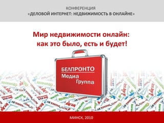 КОНФЕРЕНЦИЯ  « ДЕЛОВОЙ ИНТЕРНЕТ: НЕДВИЖИМОСТЬ В ОНЛАЙНЕ » МИНСК ,  2010 Мир недвижимости онлайн:  как это было, есть и будет! 