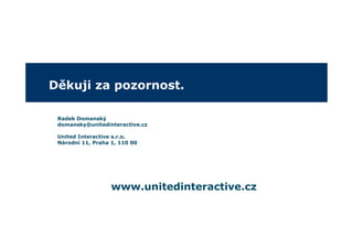 Děkuji za pozornost.

 Radek Domanský
 domansky@unitedinteractive.cz

 United Interactive s.r.o.
 Národní 11, Praha 1, 110 00




                   www.unitedinteractive.cz
 
