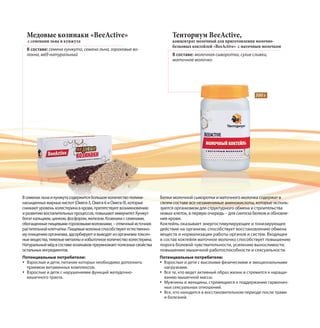 Медовые козинаки «BeeActive»
с семенами льна и кунжута
В составе: семена кунжута, семена льна, гороховые во-
локна, мёд натуральный
Всеменахльнаикунжутасодержитсябольшоеколичествополине-
насыщенныхжирныхкислот(Омега-3,Омега-6иОмега-9),которые
снижаютуровеньхолестеринавкрови,препятствуютвозникновению
иразвитиювоспалительныхпроцессов,повышаютиммунитет.Кунжут
богаткальцием,цинком,фосфором,железом.Козинакиссеменами,
обогащенныепищевымигороховымиволокнами,–отличныйисточник
растительнойклетчатки.Пищевыеволокнаспособствуютестественно-
муочищениюорганизма,адсорбируютивыводятизорганизматоксич-
ныевещества,тяжелыеметаллыиизбыточноеколичествохолестерина.
Натуральныймёдвсоставекозинаковпреумножаетполезныесвойства
остальныхингредиентов.
Тенториум BeeActive,
концентрат молочный для приготовления молочно-
белковых коктейлей «BeeActive» с маточным молочком
В составе: молочная сыворотка, сухие сливки,
маточное молочко
Белки молочной сыворотки и маточного молочка содержат в
своем составе все незаменимые аминокислоты, которые исполь-
зуются организмом для структурного обмена и строительства
новых клеток, в первую очередь – для синтеза белков и обновле-
ния крови.
Коктейль оказывает энергостимулирующее и тонизирующее
действие на организм, способствует восстановлению обмена
веществ и нормализации работы органов и систем. Входящее
в состав коктейля маточное молочко способствует повышению
порога болевой чувствительности, усилению выносливости,
повышению мышечной работоспособности и сексуальности.
300 г
Потенциальные потребители:
Взрослые и дети, питание которых необходимо дополнить
приемом витаминных комплексов.
Взрослые и дети с нарушениями функций желудочно-
кишечного тракта.
Потенциальные потребители:
Взрослые и дети с высокими физическими и эмоциональными
нагрузками.
Все те, кто ведет активный образ жизни и стремится к наращи-
ванию мышечной массы.
Мужчины и женщины, стремящиеся к поддержанию гармонич-
ных сексуальных отношений.
Все, кто находится в восстановительном периоде после травм
и болезней.
 