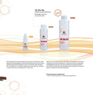 15 мл
250 мл
100 мл
Эй-Пи-Ви,
водный экстракт прополиса
В составе: прополис,
очищенная вода
Многоцелевой базовый продукт компании «Тенториум», обла-
дающий бактерицидным, противовоспалительным и регенери-
рующим действием. Водная основа «Эй-Пи-Ви» дает возмож-
ность применять его детям, водителям транспортных средств,
а также наносить на поверхность слизистых.
Имеется опыт применения «Эй-Пи-Ви» для обработки раневых
поверхностей при проведении стоматологических операций.
Азербайджанским институтом усовершенствования врачей
им. Алиева «Эй-Пи-Ви» рекомендуется для широкого использо-
вания в стоматологической практике.
Потенциальные потребители:
Все, кто заинтересован в повышении иммунитета.
ЛИДЕР
ПРОДАЖ
 