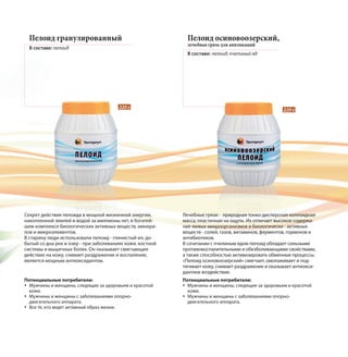 220 г
220 г
Лечебные грязи - природная тонко-дисперсная коллоидная
масса, пластичная на ощупь. Их отличает высокое содержа-
ние живых микроорганизмов и биологически - активных
веществ - солей, газов, витаминов, ферментов, гормонов и
антибиотиков.
В сочетании с пчелиным ядом пелоид обладает сильными
противовоспалительными и обезболивающими свойствами,
а также способностью активизировать обменные процессы.
«Пелоид осиновоозерский» смягчает, омолаживает и под-
тягивает кожу, снимает раздражение и оказывает антиокси-
дантное воздействие.
Секрет действия пелоида в мощной жизненной энергии,
накопленной землей и водой за миллионы лет, в богатей-
шем комплексе биологических активных веществ, минера-
лов и микроэлементов.
В старину люди использовали пелоид - глинистый ил, до-
бытый со дна рек и озер - при заболеваниях кожи, костной
системы и мышечных болях. Он оказывает смягчающее
действие на кожу, снимает раздражение и воспаление,
является мощным антиоксидантом.
Пелоид осиновоозерский,
лечебная грязь для аппликаций
В составе: пелоид, пчелиный яд
Пелоид гранулированный
В составе: пелоид
Потенциальные потребители:
Мужчины и женщины, следящие за здоровьем и красотой
кожи.
Мужчины и женщины с заболеваниями опорно-
двигательного аппарата.
Все те, кто ведет активный образ жизни.
Потенциальные потребители:
Мужчины и женщины, следящие за здоровьем и красотой
кожи.
Мужчины и женщины с заболеваниями опорно-
двигательного аппарата.
 