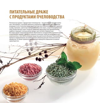 Питательные драже с продуктами пчеловодства – эксклюзивный продукт компа-
нии «Тенториум», в котором идеально сохранены и равномерно распределены
входящие в него полезные вещества. В составе всех питательных драже содержат-
ся мёд, прополис, цветочная пыльца (обножка) или перга, сахар и определенный
сбор лекарственных трав. Сахарная оболочка, наносимая при дражировании,
надёжно защищает пыльцу, делая продукт доступным и безопасным.
Все виды драже покрываются тонкой оболочкой из натурального пчелиного воска,
позволяющей наряду с сахаром сохранять полезные свойства входящих в него
компонентов, в том числе активные вещества цветочной обножки. Пчелиный воск
является традиционным, востребованным и безопасным для технологической
обработки, он может храниться длительный период без изменения основных
характеристик.
ПИТАТЕЛЬНЫЕ ДРАЖЕ
С ПРОДУКТАМИ ПЧЕЛОВОДСТВА
 