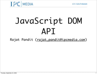 JavaScript DOM
                               API
                Rajat Pandit (rajat_pandit@ipcmedia.com)




Thursday, September 24, 2009                               1
 