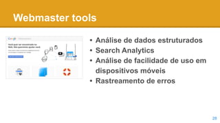 Webmaster tools
• Análise de dados estruturados
• Search Analytics
• Análise de facilidade de uso em
dispositivos móveis
•...