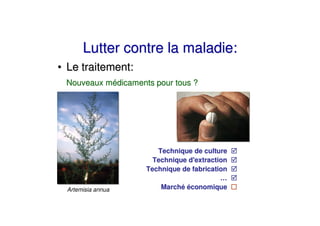 Lutter contre la maladie:
• Le traitement:
 Nouveaux médicaments pour tous ?




                       Technique de culture
                      Technique d'extraction
                    Technique de fabrication
                                          …
 Artemisia annua        Marché économique
 