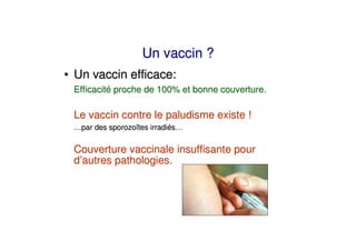 Un vaccin ?
• Un vaccin efficace:
 Efficacité proche de 100% et bonne couverture.

 Le vaccin contre le paludisme existe !
 …par des sporozoïtes irradiés…


 Couverture vaccinale insuffisante pour
 d’autres pathologies.
 
