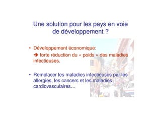 Une solution pour les pays en voie
       de développement ?

• Développement économique:
      forte réduction du « poids » des maladies
  infectieuses.

• Remplacer les maladies infectieuses par les
  allergies, les cancers et les maladies
  cardiovasculaires…
 