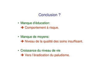 Conclusion ?

• Manque d’éducation:
    Comportement à risque.

• Manque de moyens:
    Niveau de la qualité des soins insuffisant.

• Croissance du niveau de vie
     Vers l’éradication du paludisme.
 