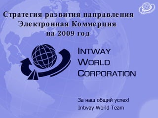 За наш общий успех ! Intway World Team Стратегия развития направления Электронная Коммерция  на 2009 год 