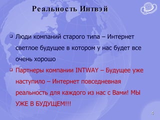 Реальность Интвэй Люди компаний старого типа – Интернет светлое будущее в котором у нас будет все очень хорошо Партнеры компании  INTWAY –  Будущее уже наступило – Интернет повседневная реальность для каждого из нас с Вами! МЫ УЖЕ В БУДУЩЕМ!!! 