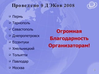 Проведено 9 ДЭКов 2008 Пермь Тернополь Севастополь Днепропетровск Ессентуки Хмельницкий Тольятти Павлодар Москва Огромная Благодарность Организаторам ! 