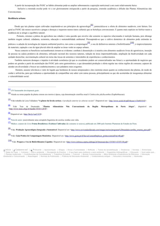 A partir da incorporação das PANC ao hábito alimentar pode-se ampliar sobremaneira a aquisição nutricional a um custo relativamente baixo.
Inclusive a merenda escolar pode vir a ser gloriosamente enriquecida a partir da pesquisa, extensão acadêmica e difusão das Plantas Alimentícias não
Convencionais.
Resiliência urbana
Desde que tais plantas sejam cultivadas respeitando-se aos princípios da agroecologia
[8]
, potencializa-se a oferta de alimentos saudáveis, com fartura. Em
geral as PANC são menos sucetíveis a pragas e doenças e requerem menos tratos culturais que as hortaliças convencionais. E quanto mais espécies no habitat maior a
tendência de se atingir o equilíbrio natural.
Portanto, retomar a prática da agricultura nas cidades é uma questão que envolve não somente os aspectos relacionados à nutrição humana, pois abrange
também resgate cultural, cidadania, economia, educação e sustentabilidade ambiental. Pressupondo-se que o cultivo doméstico de alimentos pode estimular às
práticas e a adoção de tecnologias de impacto ambiental positivo, tais como a compostagem
[9]
, o uso de defensivos naturais e biofertilizantes
[10]
, o reaproveitamento
de materiais, captação e uso de água pluvial além de ampliar as áreas verde no espaço urbano.
Nesse contexto os benefícios socioambientais tornam-se evidentes: combate à desnutrição e à miséria com alimentos saudáveis livres de agrotóxicos, inserção
de pessoas na cadeia produtiva de alimentos, utilização racional dos recursos naturais, redução de áreas impermeabilizadas, ampliação da biodiversidade em cada
unidade domiciliar, movimentação cultural em torno das trocas de sementes e intercâmbio de experiências e conhecimentos.
Também merecem destaque o impulso à atividade econômica (já que os excedentes podem ser comercializados nas feiras) e a oportunidade de negócios que
podem ser gerados a partir da assimilação das PANC pelo setor gastronômico, o que demandará produção e oferta regular nas várias regiões de consumo, capazes de
atender em diversidade e frescor aos estabelecimentos e aos paladares mais exigentes.
Destarte, assume relevância o valor do legado que herdamos de nossos antepassados e dos cientistas atuais quanto ao conhecimento das plantas, do modo de
cuidar e utilizá-las, para que tenhamos a oportunidade de compartilhar este saber com outras pessoas, principalmente as que são acometidas de insegurança alimentar
e vulnerabilidade social.
[1]
UN Sustainable development goals .
[2]
Alusão ao nome popular da planta comum nos morros à época, cuja denominação científica atual é Cnidoscolus phyllacanthus (Euphorbiaceae).
[3]
Vide trabalho de Licia Valladares “A gênese da favela carioca. A produção anterior às ciências sociais”. Disponível em < http://www.scielo.br/pdf/rbcsoc/v15n44/4145>.
[4]
Vide Tese de Doutorado: “Plantas Alimentícias Não Convencionais da Região Metropolitana de Porto Alegre”, disponível em
<http://www.lume.ufrgs.br/handle/10183/12870>.
[5]
Disponível em <http://bit.ly/1eeC1U9>.
[6]
Nota do autor: possivelmente uma corruptela linguística de escória, resíduo sem valia.
[7]
Médico, coautor do Livro Frutas Brasileiras e Exóticas Cultivadas (de consumo in natura), publicado em 2006 pelo Instituto Plantarum de Estudos da Flora.
[8]
Vide: Produção Agroecológica Integrada e Sustentável. Disponível em <http://www.revivendoeldorado.com/images/stories/programa%20mandala/cartilha_sistema_pais.pdf>.
[9]
Vide: Guia Prático de Compostagem Doméstica. Disponível em <http://www.geota.pt/xFiles/scContentDeployer_pt/docs/articleFile140.pdf>
[10]
Vide: Preparo e Uso de Biofertilizantes Líquidos. Disponível em <http://www.infoteca.cnptia.embrapa.br/bitstream/doc/153383/1/COT130.pdf>
Início | Cadastre-se! | Procurar | Apresentação | Artigos | Dicas e Curiosidades | Reflexão | Textos de sensibilização | Dinâmicas | Dúvidas | Entrevistas
| Saber do Fazer | Culinária | Arte e ambiente | Divulgação de Eventos | O que fazer para melhorar o meio ambiente | Sugestões bibliográficas | Educação | Você sabia que...
| Plantas medicinais | Contribuições de Convidados/as | Trabalhos Enviados | Folclore | Breves Comunicações | Meio Ambiente e Experiência da Diferença | Educação
Ambiental e Comunicação | Reportagem | Normas de Publicação | Práticas de Educação Ambiental | Colaboradores antigos | Soluções e Inovações | Sementes
 