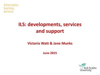 ILS: developments, services
and support
Victoria Watt & Jane Munks
June 2015
 