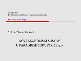 Okrugli stol:
Hrvatski inovacijski sustav u europskim okvirima
14. travnja 2016. Zagreb
Prof. dr. Tihomir Domazet
NOVI EKONOMSKI SUSTAV
U PARADIGMI INDUSTRIJE 4.0
 