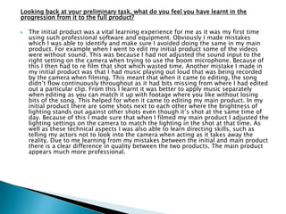 How did you attract/address your audience?
 It is vital to attract an audience in order for a film to succeed. For
my film I carried out a questionnaire on my target audience
including questions about codes and conventions which provided
useful information on what they would/wouldn‟t like to see in a
film of the Slasher genre. From this I was able to choose what to
include in my film and left out the codes and conventions that
were not valued highly. I found that they expected at some stage
in the film for someone to be in an isolated place away from
safety. I also discovered the types of camera angles and ranges
that has most effect on them and therefore used these to attract
them. I also attracted my target audience by using a familiar
setting to them of a school as they would either still attend one
or have recently left. This enables them to relate to it and feel
more involved. Also by making the victim an age that fits into the
target audience it enables them to associate the victim with
themselves and therefore they will be more scared as it could be
them. The target audience is also one that gets bored easily
therefore I had to ensure the film maintained build-up of
suspense followed by action. The slow paced music helped build
up this suspense while the variety of editing speeds contributed
well to the action on screen making it more effective.
 