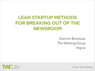 @twg #techraking
LEAN STARTUP METHODS
FOR BREAKING OUT OF THE
NEWSROOM
Dominic Bortolussi
The Working Group
twg.ca
 