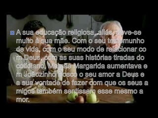 A sua educação religiosa, aliás, deve-se muito à sua mãe. Com o seu testemunho de vida, com o seu modo de relacionar com Deus, com as suas histórias tiradas do cotidiano, Mamãe Margarida aumentava em Joãozinho Bosco o seu amor a Deus e a sua vontade de fazer com que os seus amigos também sentissem esse mesmo amor.
