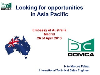 Looking for opportunities
in Asia Pacific
Embassy of Australia
Madrid
26 of April 2013
Iván Marcos Peláez
International Technical Sales Engineer
 