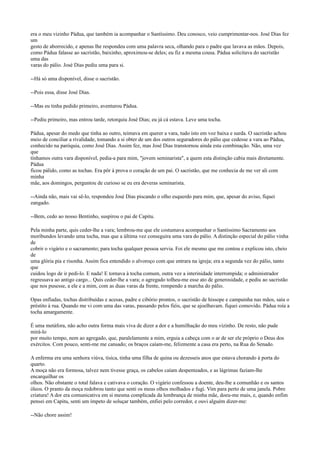 era o meu vizinho Pádua, que também ia acompanhar o Santíssimo. Deu conosco, veio cumprimentar-nos. José Dias fez
um
gesto de aborrecido, e apenas lhe respondeu com uma palavra seca, olhando para o padre que lavava as mãos. Depois,
como Pádua falasse ao sacristão, baixinho, aproximou-se deles; eu fiz a mesma cousa. Pádua solicitava do sacristão
uma das
varas do pálio. José Dias pediu uma para si.
--Há só uma disponível, disse o sacristão.
--Pois essa, disse José Dias.
--Mas eu tinha pedido primeiro, aventurou Pádua.
--Pediu primeiro, mas entrou tarde, retorquiu José Dias; eu já cá estava. Leve uma tocha.
Pádua, apesar do medo que tinha ao outro, teimava em querer a vara, tudo isto em voz baixa e surda. O sacristão achou
meio de conciliar a rivalidade, tomando a si obter de um dos outros seguradores do pálio que cedesse a vara ao Pádua,
conhecido na paróquia, como José Dias. Assim fez, mas José Dias transtornou ainda esta combinação. Não, uma vez
que
tínhamos outra vara disponível, pedia-a para mim, "jovem seminarista", a quem esta distinção cabia mais diretamente.
Pádua
ficou pálido, como as tochas. Era pôr à prova o coração de um pai. O sacristão, que me conhecia de me ver ali com
minha
mãe, aos domingos, perguntou de curioso se eu era deveras seminarista.
--Ainda não, mais vai sê-lo, respondeu José Dias piscando o olho esquerdo para mim, que, apesar do aviso, fiquei
zangado.
--Bem, cedo ao nosso Bentinho, suspirou o pai de Capitu.
Pela minha parte, quis ceder-lhe a vara; lembrou-me que ele costumava acompanhar o Santíssimo Sacramento aos
moribundos levando uma tocha, mas que a última vez conseguira uma vara do pálio. A distinção especial do pálio vinha
de
cobrir o vigário e o sacramento; para tocha qualquer pessoa servia. Foi ele mesmo que me contou e explicou isto, cheio
de
uma glória pia e risonha. Assim fica entendido o alvoroço com que entrara na igreja; era a segunda vez do pálio, tanto
que
cuidou logo de ir pedi-lo. E nada! E tornava à tocha comum, outra vez a interinidade interrompida; o administrador
regressava ao antigo cargo... Quis ceder-lhe a vara; o agregado tolheu-me esse ato de generosidade, e pediu ao sacristão
que nos pusesse, a ele e a mim, com as duas varas da frente, rompendo a marcha do pálio.
Opas enfiadas, tochas distribuídas e acesas, padre e cibório prontos, o sacristão de hissope e campainha nas mãos, saiu o
préstito à rua. Quando me vi com uma das varas, passando pelos fiéis, que se ajoelhavam. fiquei comovido. Pádua roía a
tocha amargamente.
É uma metáfora, não acho outra forma mais viva de dizer a dor e a humilhação do meu vizinho. De resto, não pude
mirá-lo
por muito tempo, nem ao agregado, que, paralelamente a mim, erguia a cabeça com o ar de ser ele próprio o Deus dos
exércitos. Com pouco, senti-me me cansado; os braços caíam-me, felizmente a casa era perto, na Rua do Senado.
A enferma era uma senhora viúva, tísica, tinha uma filha de quina ou dezesseis anos que estava chorando à porta do
quarto.
A moça não era formosa, talvez nem tivesse graça, os cabelos caíam despenteados, e as lágrimas faziam-lhe
encarquilhar os
olhos. Não obstante o total falava e cativava o coração. O vigário confessou a doente, deu-lhe a comunhão e os santos
óleos. O pranto da moça redobrou tanto que senti os meus olhos molhados e fugi. Vim para perto de uma janela. Pobre
criatura! A dor era comunicativa em si mesma complicada da lembrança de minha mãe, doeu-me mais, e, quando enfim
pensei em Capitu, senti um ímpeto de soluçar também, enfiei pelo corredor, e ouvi alguém dizer-me:
--Não chore assim!

 