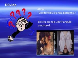 Dúvida
Afinal...
Capitu traiu ou não Bentinho?
Existiu ou não um triângulo
amoroso?

 