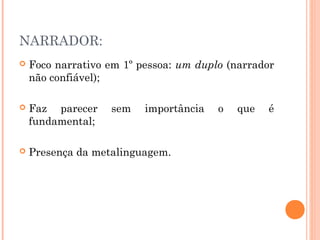 NARRADOR:
 Foco narrativo em 1º pessoa: um duplo (narrador
não confiável);
 Faz parecer sem importância o que é
fundamental;
 Presença da metalinguagem.
 