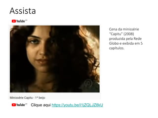 Assista
Clique aqui https://youtu.be/I1jZQLJZ8kU
Cena da minissérie
“Capitu” (2008)
produzida pela Rede
Globo e exibida em 5
capítulos.
 