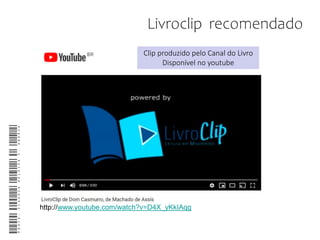 Livroclip recomendado
http://www.youtube.com/watch?v=D4X_yKkIAqg
Clip produzido pelo Canal do Livro
Disponível no youtube
Profa.ClaudiaHeloisaC.Andria
 