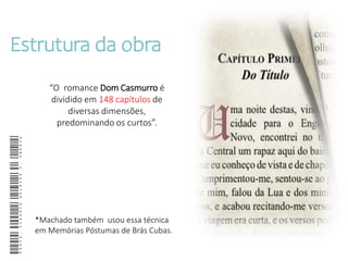 Estrutura da obra
“O romance Dom Casmurro é
dividido em 148 capítulos de
diversas dimensões,
predominando os curtos”.
Profa.ClaudiaHeloisaC.Andria
*Machado também usou essa técnica
em Memórias Póstumas de Brás Cubas.
 