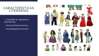 CARACTERÍSTICAS
LITERÁRIAS
 O símbolo do capitalismo -
João Romão;
 Teoria do Determinismo;
 Animalização do homem;
 