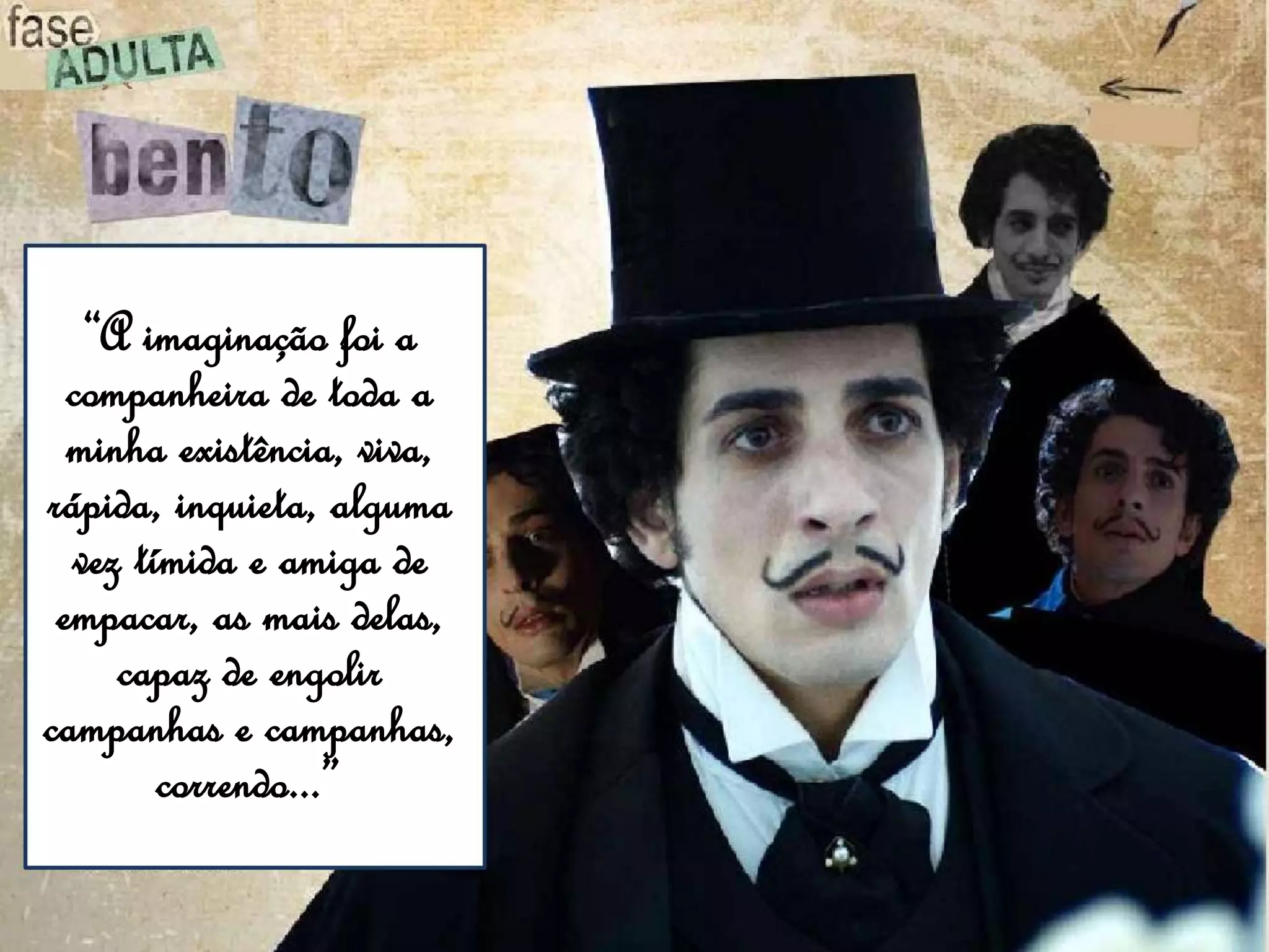 “A imaginação foi a
companheira de toda a
minha existência, viva,
rápida, inquieta, alguma
vez tímida e amiga de
empacar, as mais delas,
capaz de engolir
campanhas e campanhas,
correndo...”
 
