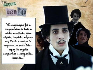 “A imaginação foi a
companheira de toda a
minha existência, viva,
rápida, inquieta, alguma
vez tímida e amiga de
empacar, as mais delas,
capaz de engolir
campanhas e campanhas,
correndo...”
 