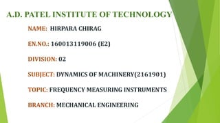 A.D. PATEL INSTITUTE OF TECHNOLOGY
NAME: HIRPARA CHIRAG
EN.NO.: 160013119006 (E2)
DIVISION: 02
SUBJECT: DYNAMICS OF MACHINERY(2161901)
TOPIC: FREQUENCY MEASURING INSTRUMENTS
BRANCH: MECHANICAL ENGINEERING
 