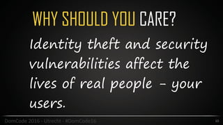 WHY SHOULD YOU CARE?
10DomCode	2016	-	Utrecht	-	#DomCode16
Identity theft and security
vulnerabilities affect the
lives of real people - your
users.
 