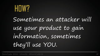 HOW?
17DomCode	2016	-	Utrecht	-	#DomCode16
Sometimes an attacker will
use your product to gain
information, sometimes
they’ll use YOU.
 