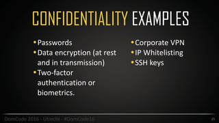 CONFIDENTIALITY EXAMPLES
25DomCode	2016	-	Utrecht	-	#DomCode16
•Passwords	
•Data	encryption	(at	rest	
and	in	transmission)	
•Two-factor	
authentication	or	
biometrics.	
•Corporate	VPN	
•IP	Whitelisting	
•SSH	keys
 