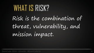 WHAT IS RISK?
4DomCode	2016	-	Utrecht	-	#DomCode16
Risk is the combination of
threat, vulnerability, and
mission impact.
 