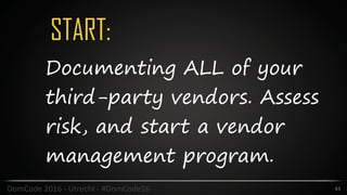 START:
43DomCode	2016	-	Utrecht	-	#DomCode16
Documenting ALL of your
third-party vendors. Assess
risk, and start a vendor
management program.
 