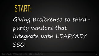 START:
44DomCode	2016	-	Utrecht	-	#DomCode16
Giving preference to third-
party vendors that
integrate with LDAP/AD/
SSO.
 