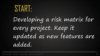 START:
45DomCode	2016	-	Utrecht	-	#DomCode16
Developing a risk matrix for
every project. Keep it
updated as new features are
added.
 