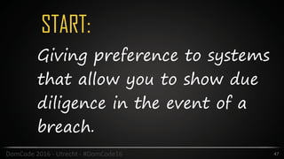 START:
47DomCode	2016	-	Utrecht	-	#DomCode16
Giving preference to systems
that allow you to show due
diligence in the event of a
breach.
 
