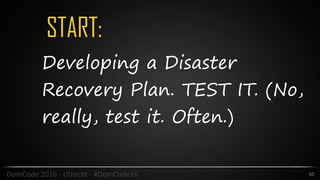 START:
50DomCode	2016	-	Utrecht	-	#DomCode16
Developing a Disaster
Recovery Plan. TEST IT. (No,
really, test it. Often.)
 