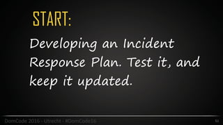 START:
51DomCode	2016	-	Utrecht	-	#DomCode16
Developing an Incident
Response Plan. Test it, and
keep it updated.
 