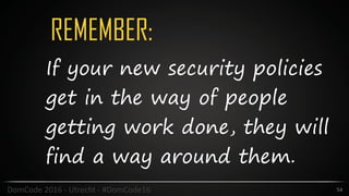 REMEMBER:
54DomCode	2016	-	Utrecht	-	#DomCode16
If your new security policies
get in the way of people
getting work done, they will
find a way around them.
 