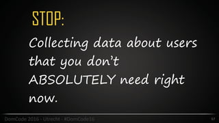 STOP:
57DomCode	2016	-	Utrecht	-	#DomCode16
Collecting data about users
that you don’t
ABSOLUTELY need right
now.
 
